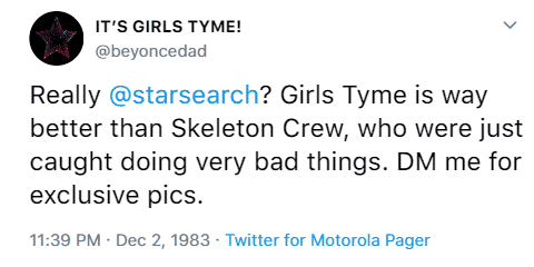 IT’S GIRLS TYME! @beyoncedad Really @starsearch? Girls Tyme is way better than Skeleton Crew, who were just caught doing very bad things. DM me for exclusive pics. 11:39 p.m. December 2nd, 1993 Twitter for Motorola Pager