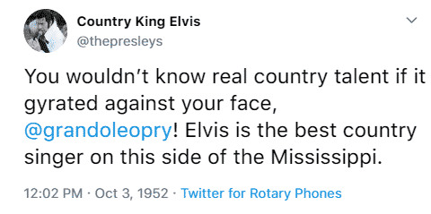Country King Elvis @thepresleys You wouldn’t know real country talent if it gyrated against your face, @grandoleopry! Elvis is the best country singer on this side of the Mississippi. 12:02 a.m. October 3rd, 1952 Twitter for Rotary Phones