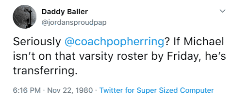 Daddy Baller @jordansproudpapa Seriously @coachpopherring? If Michael isn’t on that varsity roster by Friday, he’s transferring. 6:16 p.m. November 22nd, 1980 Twitter for Super Sized & Slow Computer