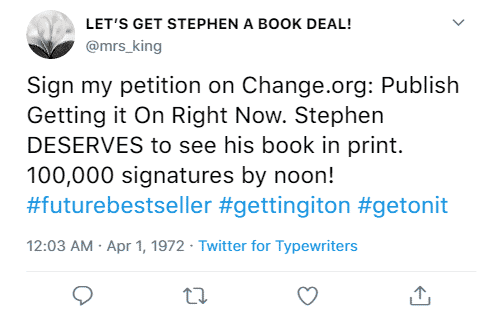 LET’S GET STEPHEN A BOOK DEAL! @mrs_king Sign my petition on Change.org: Publish Getting it On Right Now. Stephen DESERVES to see his book in print. 100,000 signatures by noon! #futurebestseller #gettingiton #getonit 12:03 a.m. April 1st, 1972 Twitter for Typewriters